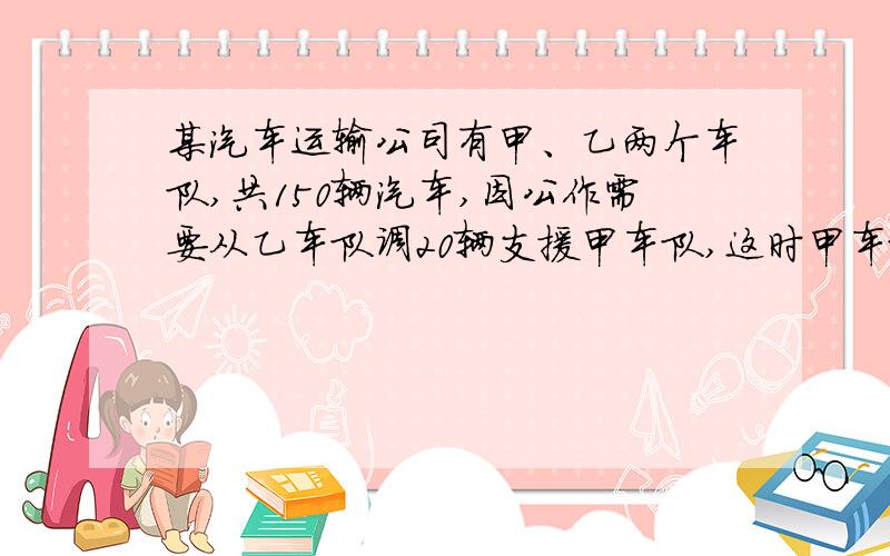 某汽车运输公司有甲、乙两个车队,共150辆汽车,因公作需要从乙车队调20辆支援甲车队,这时甲车队的汽车数甲乙共150辆汽车 乙给甲20辆 甲正好是乙的2倍 求原甲和乙 列方程呢