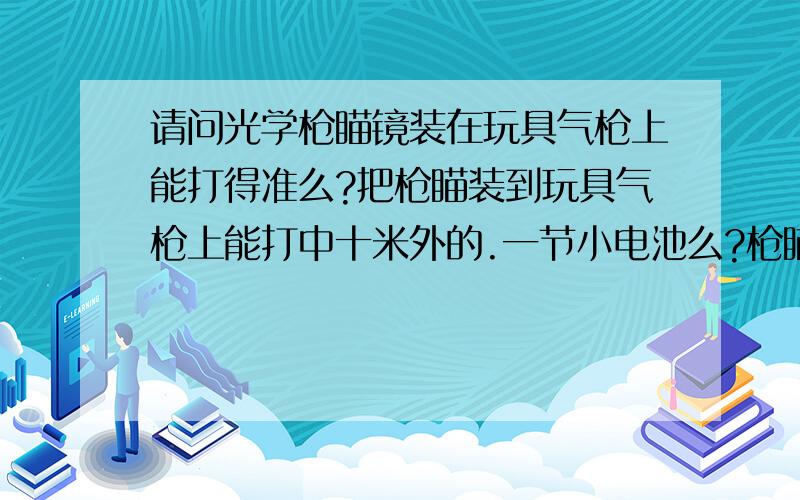 请问光学枪瞄镜装在玩具气枪上能打得准么?把枪瞄装到玩具气枪上能打中十米外的.一节小电池么?枪瞄镜能拿来当望远镜使么?在那能买到光学枪瞄?