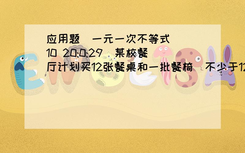 应用题（一元一次不等式） (10 20:0:29)某校餐厅计划买12张餐桌和一批餐椅（不少于12把）,现从甲、乙两个商场了解到：同一型号的餐桌报价每张均为200元,餐桌报价每把均为50元,甲商场称买一