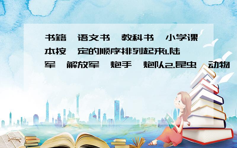 书籍,语文书,教科书,小学课本按一定的顺序排列起来1.陆军、解放军、炮手、炮队2.昆虫、动物、生物、苍蝇