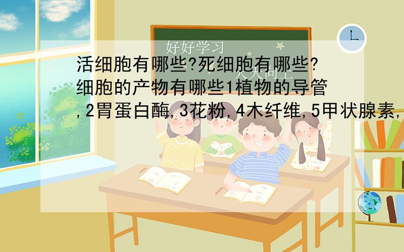 活细胞有哪些?死细胞有哪些?细胞的产物有哪些1植物的导管,2胃蛋白酶,3花粉,4木纤维,5甲状腺素,6酵母菌,7抗体,8精子