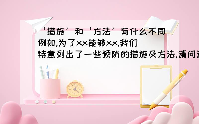 ‘措施’和‘方法’有什么不同例如,为了xx能够xx,我们特意列出了一些预防的措施及方法.请问这个是病句吗?预防措施和预防方法有不同吗?如果错了,应该怎样说