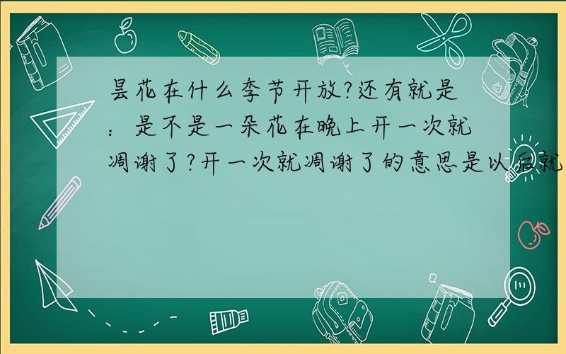 昙花在什么季节开放?还有就是：是不是一朵花在晚上开一次就凋谢了?开一次就凋谢了的意思是以后就不会开花了