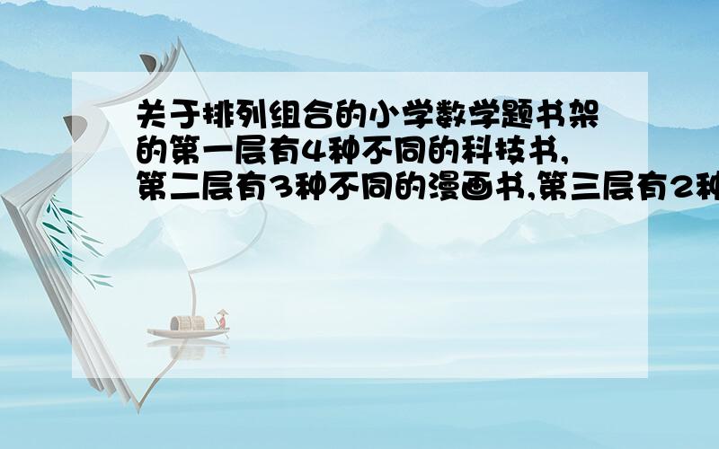 关于排列组合的小学数学题书架的第一层有4种不同的科技书,第二层有3种不同的漫画书,第三层有2种不同的文学书.从书架上任选1本书,有多少种不同的取法?（有3类方法,分别有4种、3种、2种