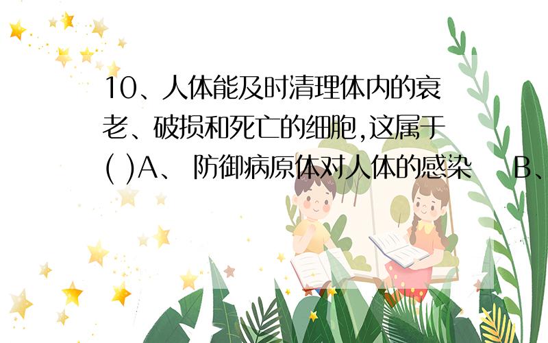 10、人体能及时清理体内的衰老、破损和死亡的细胞,这属于( )A、 防御病原体对人体的感染    B、保持人体自身结构的稳定C、免疫具有的三个方面的重要功能中的一个方面                        D