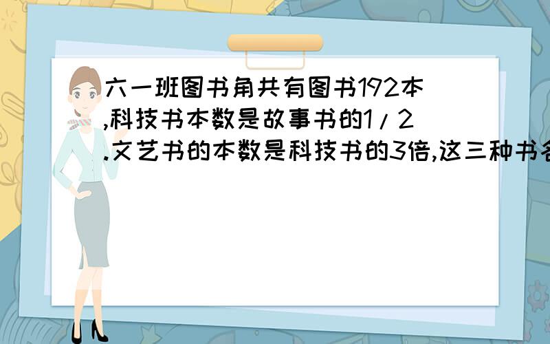 六一班图书角共有图书192本,科技书本数是故事书的1/2.文艺书的本数是科技书的3倍,这三种书各有多少本?