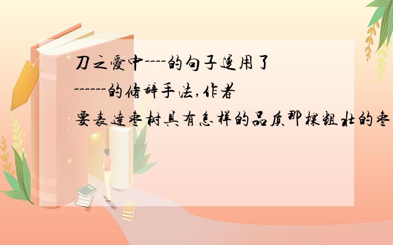 刀之爱中----的句子运用了------的修辞手法,作者要表达枣树具有怎样的品质那棵粗壮的枣树就静静地站在那里,用饱含沧桑的容颜,默默地迎接着刀的洗礼.