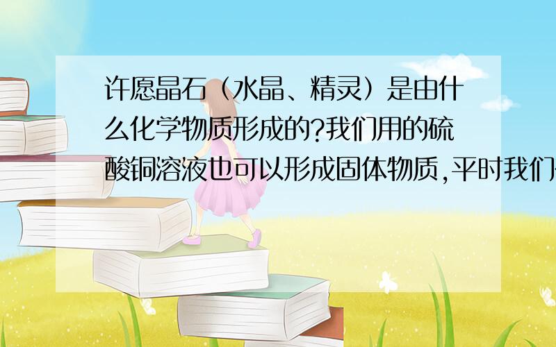 许愿晶石（水晶、精灵）是由什么化学物质形成的?我们用的硫酸铜溶液也可以形成固体物质,平时我们在商店里买的蓝宝石项链这样的东西是不是硫酸铜做的?