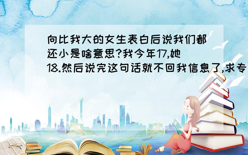 向比我大的女生表白后说我们都还小是啥意思?我今年17,她18.然后说完这句话就不回我信息了,求专家告诉我我还有希望吗