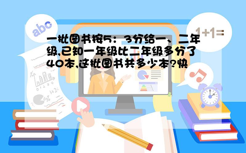 一批图书按5：3分给一、二年级,已知一年级比二年级多分了40本,这批图书共多少本?快