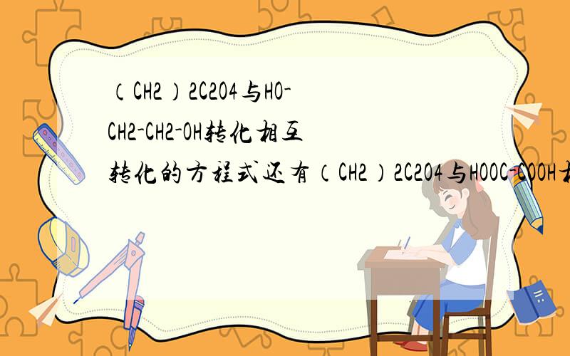 （CH2）2C2O4与HO-CH2-CH2-OH转化相互转化的方程式还有（CH2）2C2O4与HOOC-COOH相互转化的方程式O/ \ O=C CH2\ /O=C CH2\ /O