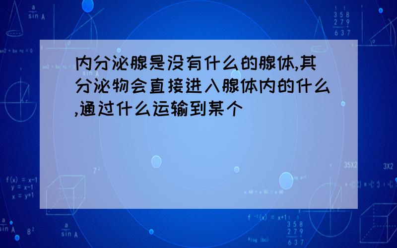 内分泌腺是没有什么的腺体,其分泌物会直接进入腺体内的什么,通过什么运输到某个