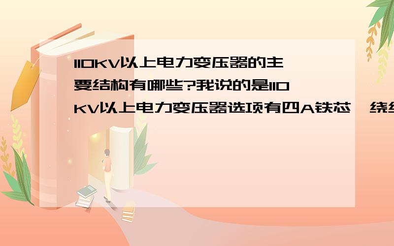 110KV以上电力变压器的主要结构有哪些?我说的是110KV以上电力变压器选项有四A铁芯、绕组、外壳B铁芯、外壳、套管C绕组、导电杆、变压器D铁芯、绕组、外壳、套管及冷却系统