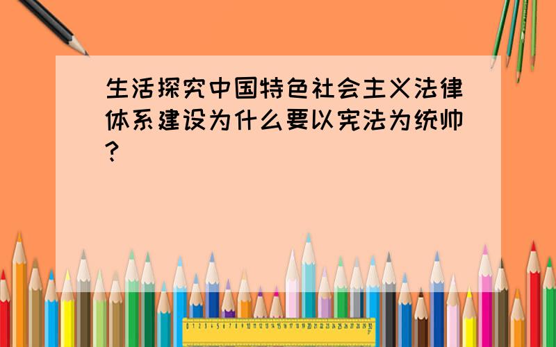 生活探究中国特色社会主义法律体系建设为什么要以宪法为统帅?