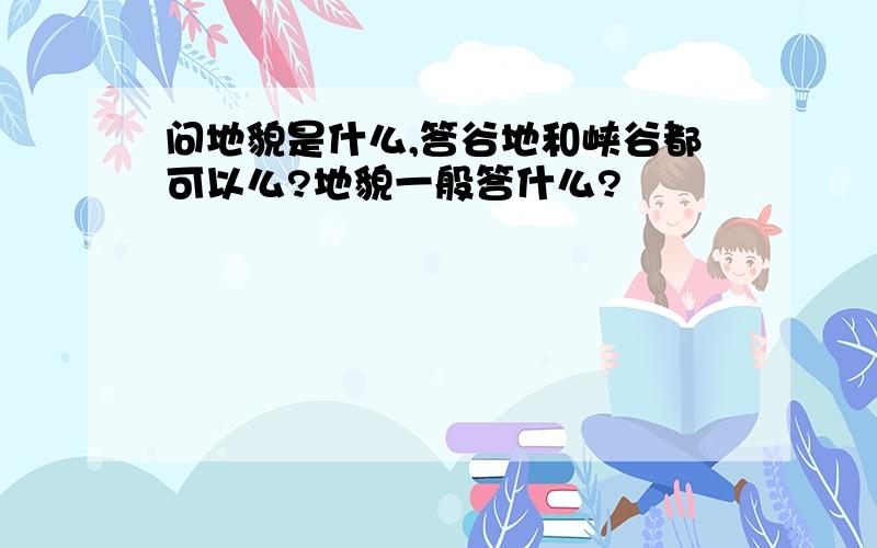 问地貌是什么,答谷地和峡谷都可以么?地貌一般答什么?