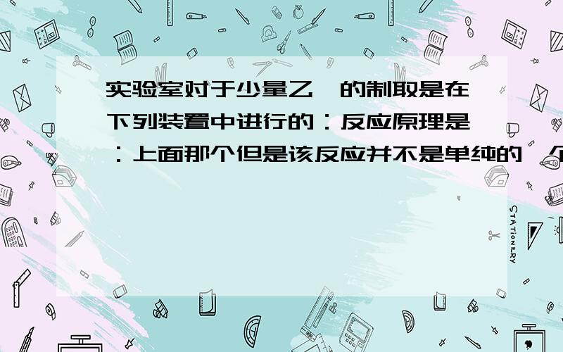 实验室对于少量乙烯的制取是在下列装置中进行的：反应原理是：上面那个但是该反应并不是单纯的一个反应,还存在多个副反应.因为该反应是在一个温度很高的、有强氧化剂（浓硫酸）存