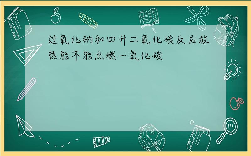 过氧化钠和四升二氧化碳反应放热能不能点燃一氧化碳