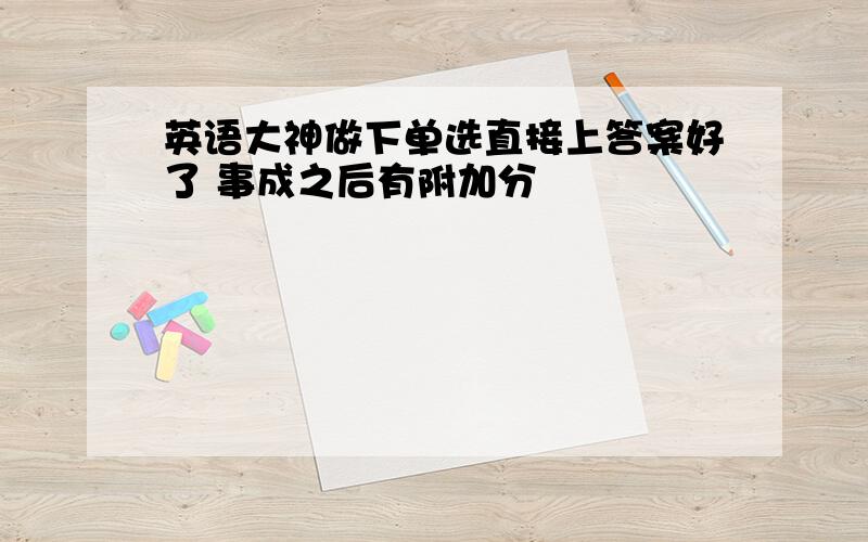 英语大神做下单选直接上答案好了 事成之后有附加分