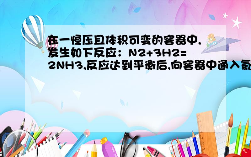 在一恒压且体积可变的容器中,发生如下反应：N2+3H2=2NH3,反应达到平衡后,向容器中通入氦气.平衡是否移动?若移动,是向正反应移动还是向逆反应移动?若不移动,为什么?