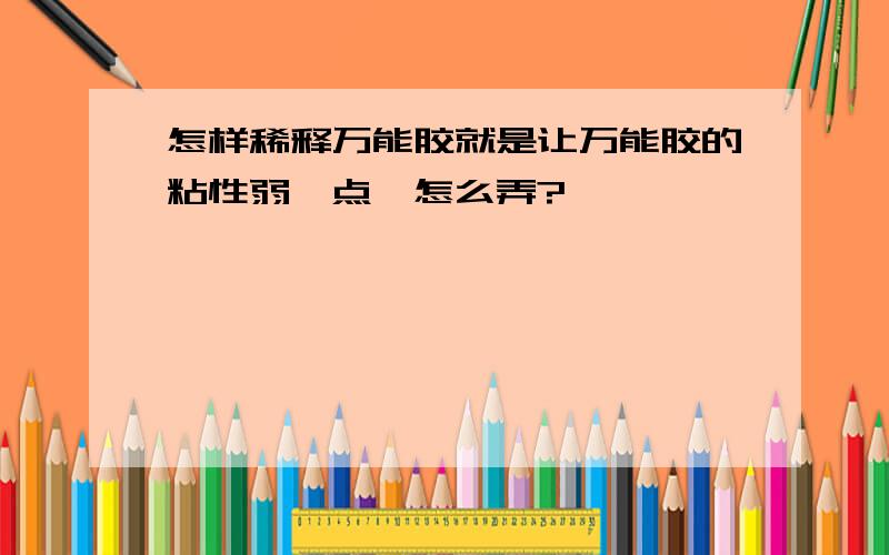 怎样稀释万能胶就是让万能胶的粘性弱一点,怎么弄?