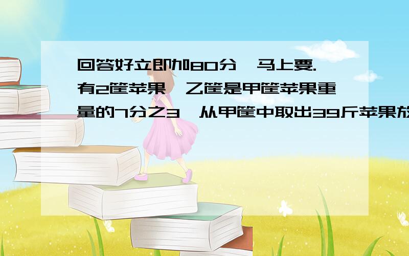 回答好立即加80分,马上要.有2筐苹果,乙筐是甲筐苹果重量的7分之3,从甲筐中取出39斤苹果放入乙筐,这时乙筐是甲筐苹果重量的5分之4,求乙筐原来有苹果多少斤?