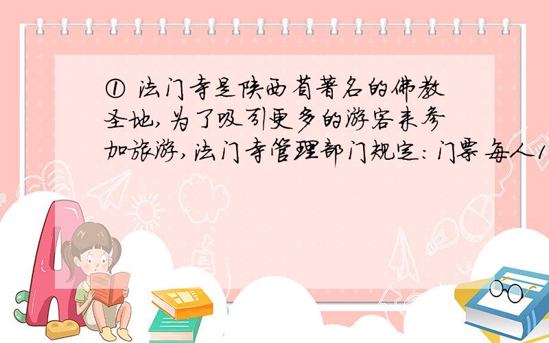 ① 法门寺是陕西省著名的佛教圣地,为了吸引更多的游客来参加旅游,法门寺管理部门规定：门票每人10元,50人以上的团体票可以八折优惠,请问要使团体票比每人单个买票便宜,团体中至少要多