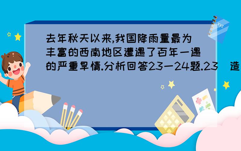 去年秋天以来,我国降雨量最为丰富的西南地区遭遇了百年一遇的严重旱情.分析回答23一24题.23．造成这次干旱的自然原因主要是A．纬度低,蒸发旺盛ks5uB．人口多,农业需水量大C．地表径流少,