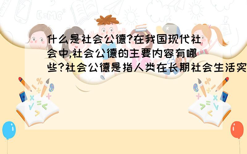 什么是社会公德?在我国现代社会中,社会公德的主要内容有哪些?社会公德是指人类在长期社会生活实践中逐渐积累起来的、为社会公共生活所必需的最简单、最起码的公共生活准则.在我国现