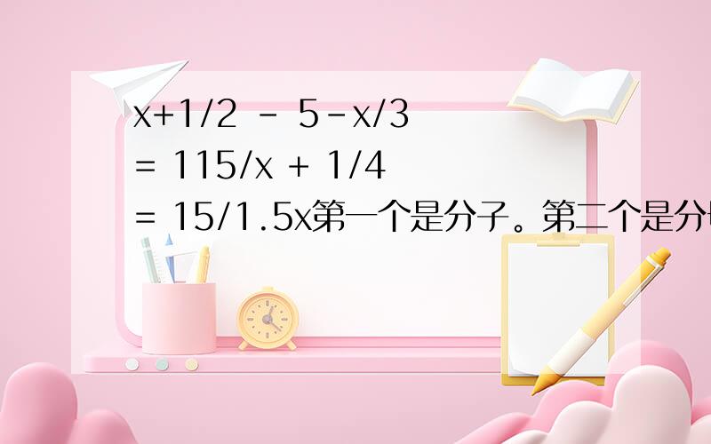 x+1/2 - 5-x/3 = 115/x + 1/4 = 15/1.5x第一个是分子。第二个是分母哦 我用 / 隔开了~后天就要中考了。希望大家可怜可怜我啊~