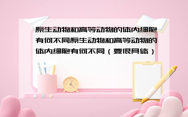 原生动物和高等动物的体内细胞有何不同原生动物和高等动物的体内细胞有何不同（要很具体）