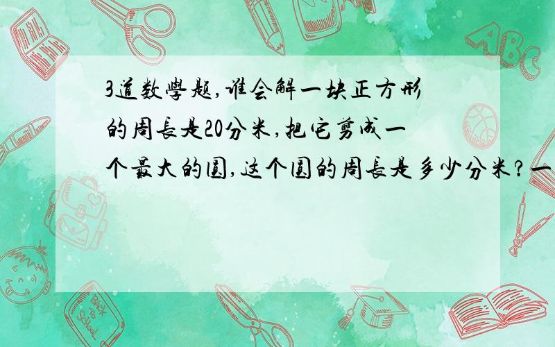 3道数学题,谁会解一块正方形的周长是20分米,把它剪成一个最大的圆,这个圆的周长是多少分米?一个圆的周长,直径和半径相加的和是9.8这个圆的直径( )厘米,面积是（ ）平方厘米.在一个正方