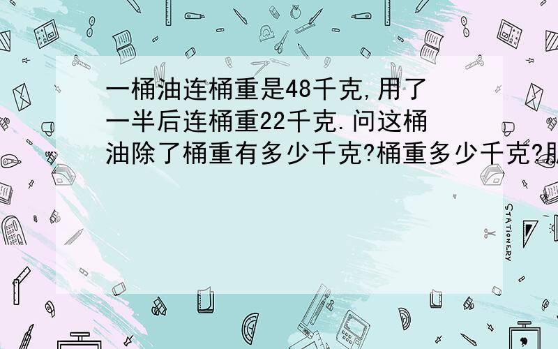 一桶油连桶重是48千克,用了一半后连桶重22千克.问这桶油除了桶重有多少千克?桶重多少千克?朋友们这是我小侄女小学三年级的题。太悲哀了！