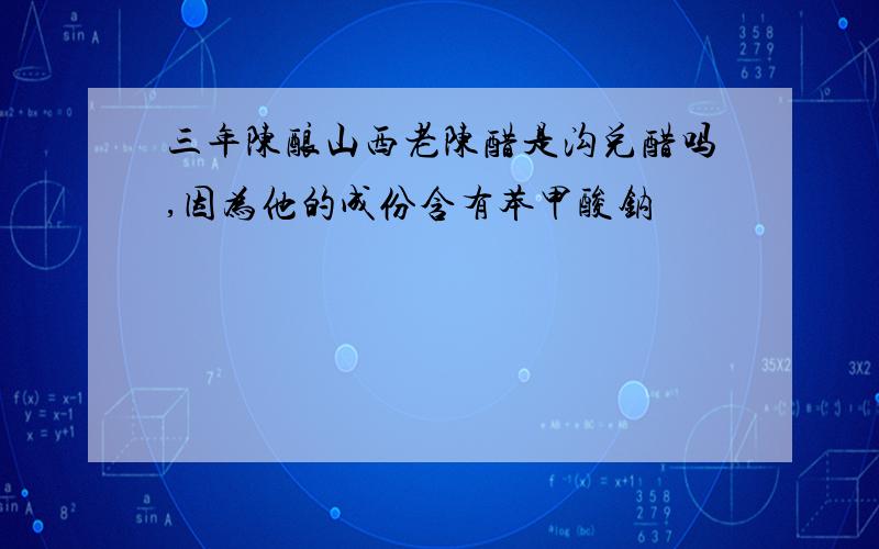 三年陈酿山西老陈醋是沟兑醋吗,因为他的成份含有苯甲酸钠