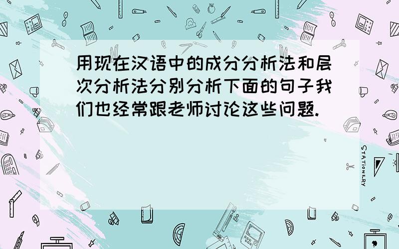 用现在汉语中的成分分析法和层次分析法分别分析下面的句子我们也经常跟老师讨论这些问题.