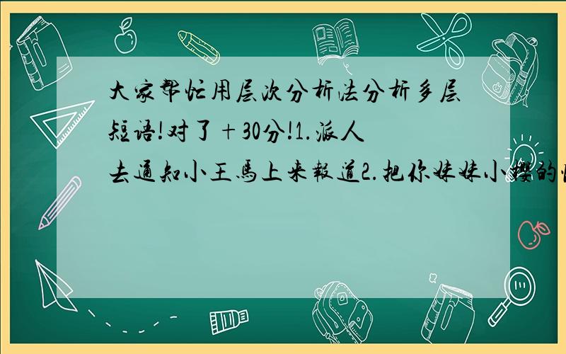 大家帮忙用层次分析法分析多层短语!对了+30分!1.派人去通知小王马上来报道2.把你妹妹小樱的情况给大家介绍一下