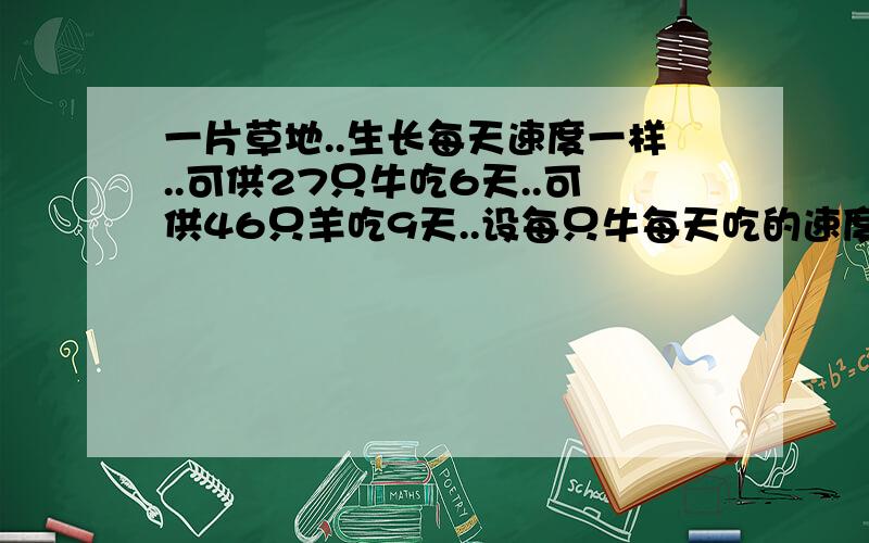 一片草地..生长每天速度一样..可供27只牛吃6天..可供46只羊吃9天..设每只牛每天吃的速度是每只羊的两倍..那么这草场可供11只牛20只羊吃几天