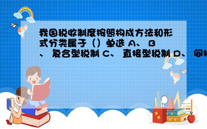 我国税收制度按照构成方法和形式分类属于（）单选 A、 B、 复合型税制 C、 直接型税制 D、 间接性税制