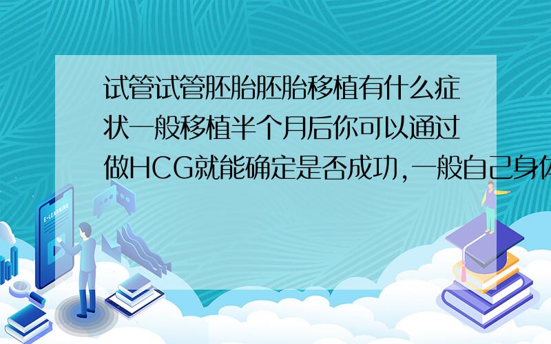 试管试管胚胎胚胎移植有什么症状一般移植半个月后你可以通过做HCG就能确定是否成功,一般自己身体感觉不出什么症状的,这方面的专业知识你可以到“&童-梦-无-忧&”上面去查,试管婴儿从