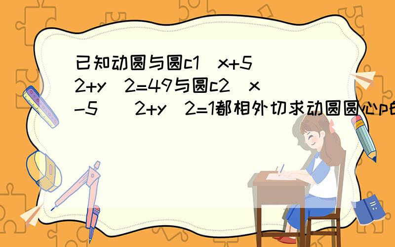 已知动圆与圆c1（x+5）^2+y^2=49与圆c2(x-5)^2+y^2=1都相外切求动圆圆心p的轨迹