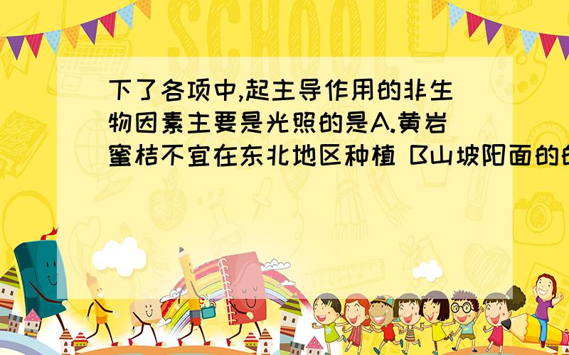 下了各项中,起主导作用的非生物因素主要是光照的是A.黄岩蜜桔不宜在东北地区种植 B山坡阳面的的小麦比阴面长得好 C.深海里的鱼类不适合家养 D.大热天鱼儿会蹦出水面