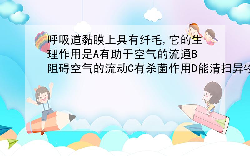 呼吸道黏膜上具有纤毛,它的生理作用是A有助于空气的流通B阻碍空气的流动C有杀菌作用D能清扫异物