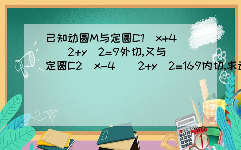 已知动圆M与定圆C1(x+4)^2+y^2=9外切,又与定圆C2(x-4)^2+y^2=169内切,求动圆圆心M的轨迹方程如题