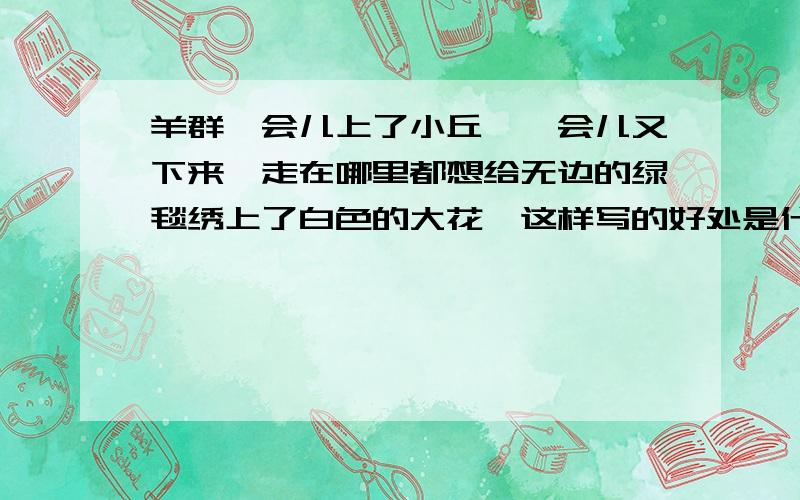 羊群一会儿上了小丘,一会儿又下来,走在哪里都想给无边的绿毯绣上了白色的大花,这样写的好处是什么?急呀,先谢了,明天就要交作业了啊!