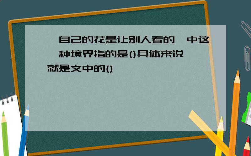 《自己的花是让别人看的》中这一种境界指的是()具体来说,就是文中的()