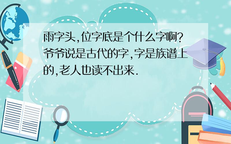 雨字头,位字底是个什么字啊?爷爷说是古代的字,字是族谱上的,老人也读不出来.