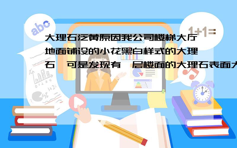 大理石泛黄原因我公司楼梯大厅地面铺设的小花黑白样式的大理石,可是发现有一层楼面的大理石表面大面积泛黄,并且看上去像涂抹过的迹象,请问是什么原因?怎样处理?是否还能有什么好的