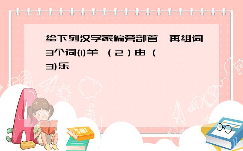 给下列汉字家偏旁部首,再组词3个词(1)羊 （2）由 (3)乐