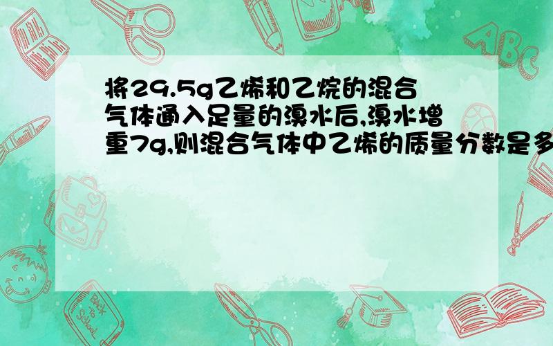 将29.5g乙烯和乙烷的混合气体通入足量的溴水后,溴水增重7g,则混合气体中乙烯的质量分数是多少（看清楚,是“质量分数”,还有那些喜欢乱答的人请不要回答）