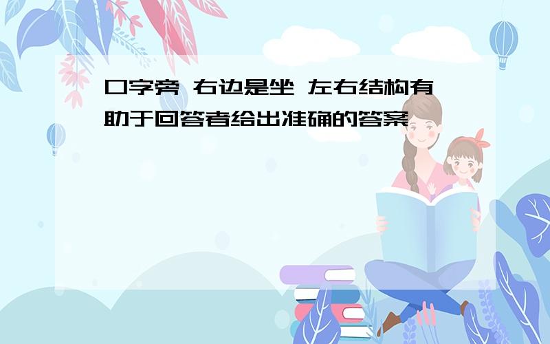 口字旁 右边是坐 左右结构有助于回答者给出准确的答案