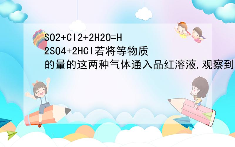 SO2+Cl2+2H2O=H2SO4+2HCl若将等物质的量的这两种气体通入品红溶液,观察到溶液A立即褪色B慢慢褪色C先褪色后复原D不褪色